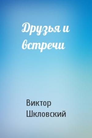 Обложка книги «Друзья и встречи» — Виктор Шкловский
