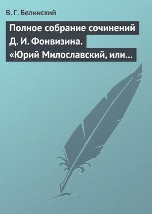 Обложка книги «Полное собрание сочинений Д. И. Фонвизина. «Юрий Милославский, или русские в 1612 году», сочинение М. Загоскина» — Виссарион Белинский