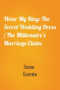 Wear My Ring: The Secret Wedding Dress / The Millionaire's Marriage Claim