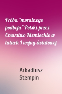 Próba "moralnego podboju" Polski przez Cesarstwo Niemieckie w latach I wojny światowej