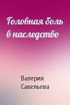 Валерия Савельева - Головная боль в наследство