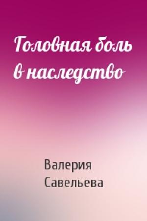 Обложка книги «Головная боль в наследство» — Валерия Савельева