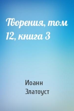Обложка книги «Творения, том 12, книга 3» — Иоанн Златоуст