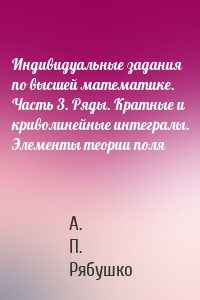 Индивидуальные задания по высшей математике. Часть 3. Ряды. Кратные и криволинейные интегралы. Элементы теории поля