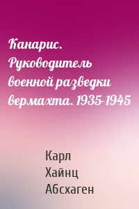 Канарис. Руководитель военной разведки вермахта. 1935-1945