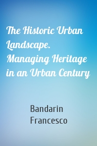 The Historic Urban Landscape. Managing Heritage in an Urban Century