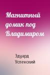 Эдуард Успенский - Магнитный домик под Владимиром