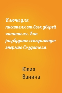 Ключи для писателя от всех дверей читателя. Как разбудить сексуальную энергию Создателя