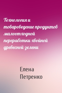 Технология и товароведение продуктов малоотходной переработки хвойной древесной зелени