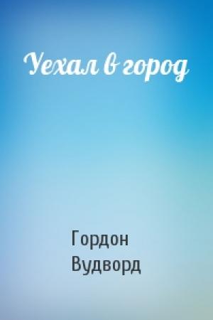 Обложка книги «Уехал в город» — Гордон Вудворд