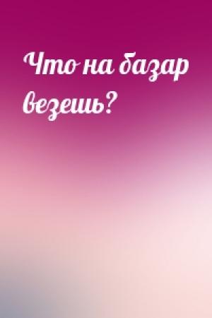 Обложка книги «Что на базар везешь?»