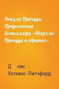 Вниз по Причуди. Продолжение бестселлера «Вверх по Причуди и обратно»