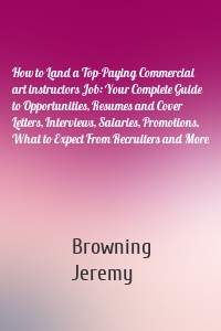 How to Land a Top-Paying Commercial art instructors Job: Your Complete Guide to Opportunities, Resumes and Cover Letters, Interviews, Salaries, Promotions, What to Expect From Recruiters and More