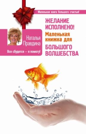Обложка книги «Желание исполнено! Маленькая книжка для большого волшебства» — Наталия Борисовна Правдина