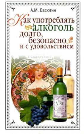 Обложка книги «Как употреблять алкоголь долго, безопасно и с удовольствием» — Александр Васютин