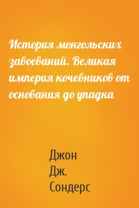 История монгольских завоеваний. Великая империя кочевников от основания до упадка