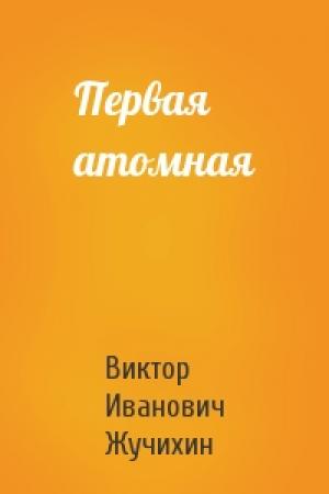 Обложка книги «Первая атомная» — Виктор Иванович Жучихин