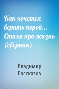 Как хочется верить порой… Стихи про жизнь (сборник)