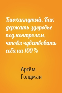 Биохакнутый. Как держать здоровье под контролем, чтобы чувствовать себя на 100 %