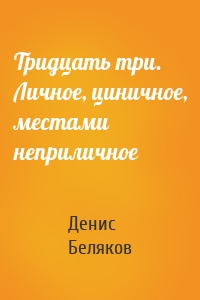 Тридцать три. Личное, циничное, местами неприличное