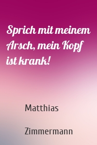 Sprich mit meinem Arsch, mein Kopf ist krank!