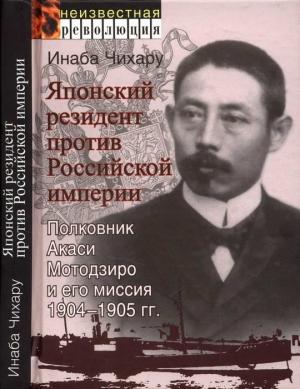 Обложка книги «Японский резидент против Российской империи. Полковник Акаси Мотодзиро и его миссия 1904-1905 гг.» — Инаба Чихару