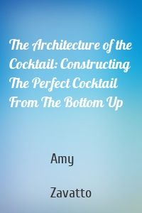 The Architecture of the Cocktail: Constructing The Perfect Cocktail From The Bottom Up