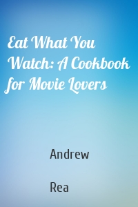 Eat What You Watch: A Cookbook for Movie Lovers