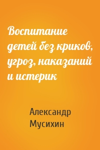 Воспитание детей без криков, угроз, наказаний и истерик