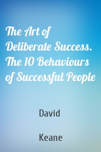 The Art of Deliberate Success. The 10 Behaviours of Successful People