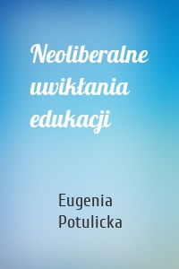 Neoliberalne uwikłania edukacji