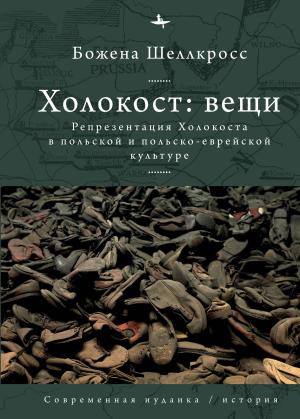 Обложка книги «Холокост: вещи. Репрезентация Холокоста в польской и польско-еврейской культуре» — Божена Шеллкросс