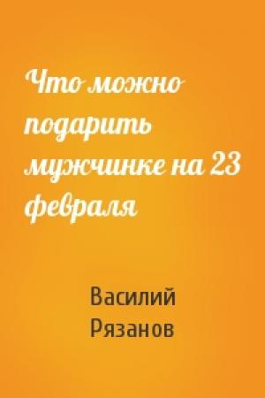 Обложка книги «Что можно подарить мужчинке на 23 февраля» — Василий Рязанов