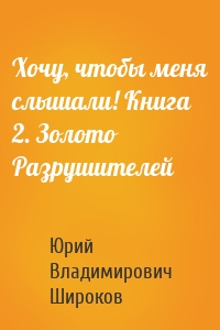 Хочу, чтобы меня слышали! Книга 2. Золото Разрушителей