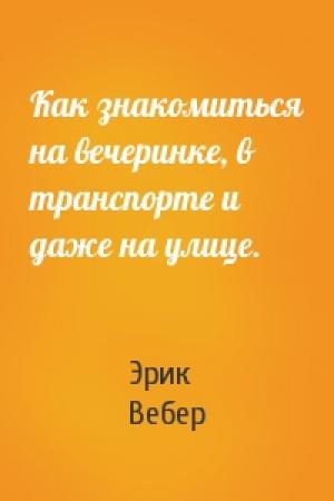 Обложка книги «Как знакомиться на вечеринке, в транспорте и даже на улице.» — Эрик Вебер