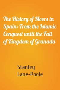 The History of Moors in Spain: From the Islamic Conquest until the Fall of Kingdom of Granada