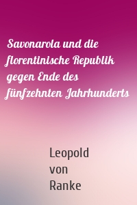 Savonarola und die florentinische Republik gegen Ende des fünfzehnten Jahrhunderts