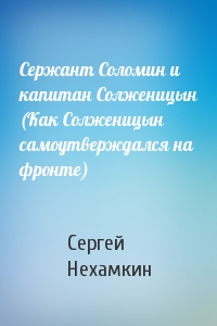 Сержант Соломин и капитан Солженицын (Как Солженицын самоутверждался на фронте)