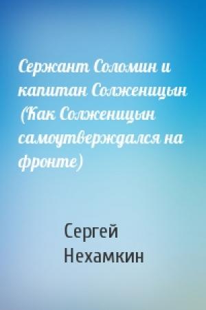Обложка книги «Сержант Соломин и капитан Солженицын (Как Солженицын самоутверждался на фронте)» — Сергей Нехамкин