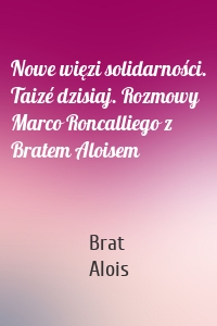 Nowe więzi solidarności. Taizé dzisiaj. Rozmowy Marco Roncalliego z Bratem Aloisem