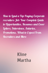 How to Land a Top-Paying Corporate recruiters Job: Your Complete Guide to Opportunities, Resumes and Cover Letters, Interviews, Salaries, Promotions, What to Expect From Recruiters and More