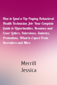 How to Land a Top-Paying Behavioral Health Technician Job: Your Complete Guide to Opportunities, Resumes and Cover Letters, Interviews, Salaries, Promotions, What to Expect From Recruiters and More