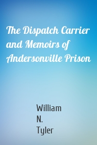 The Dispatch Carrier and Memoirs of Andersonville Prison