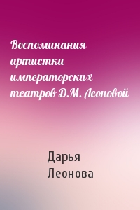 Воспоминания артистки императорских театров Д.М. Леоновой