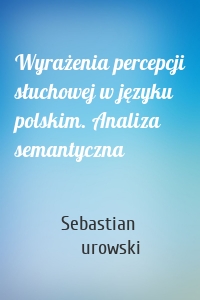 Wyrażenia percepcji słuchowej w języku polskim. Analiza semantyczna