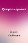 Татьяна Скобелева - Принцесса-служанка