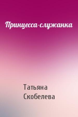 Обложка книги «Принцесса-служанка» — Татьяна Скобелева