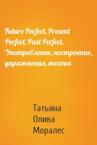 Future Perfect, Present Perfect, Past Perfect. Употребление, построение, упражнения, тесты
