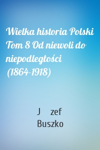 Wielka historia Polski Tom 8 Od niewoli do niepodległości (1864-1918)