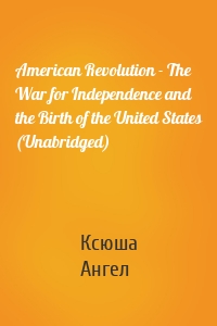 American Revolution - The War for Independence and the Birth of the United States (Unabridged)